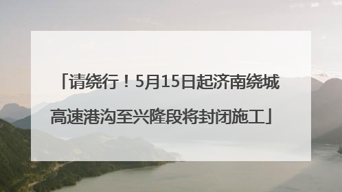 请绕行！5月15日起济南绕城高速港沟至兴隆段将封闭施工
