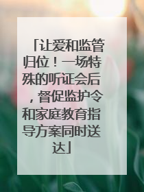 让爱和监管归位！一场特殊的听证会后，督促监护令和家庭教育指导方案同时送达