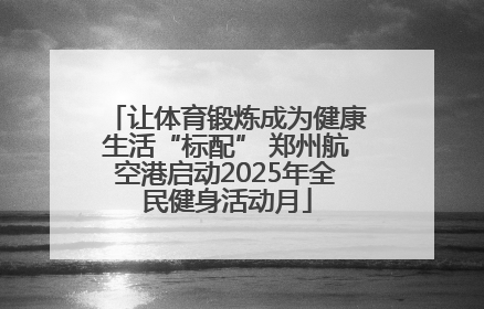 让体育锻炼成为健康生活“标配” 郑州航空港启动2025年全民健身活动月