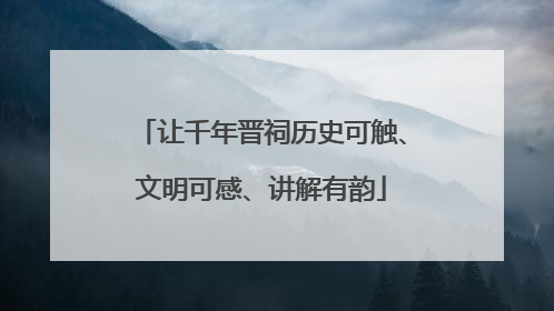 让千年晋祠历史可触、文明可感、讲解有韵