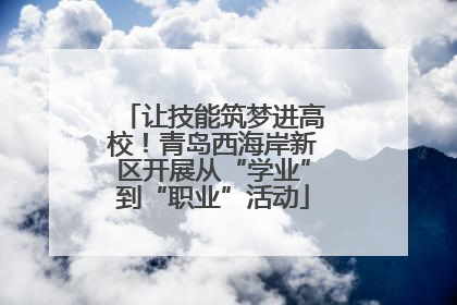 让技能筑梦进高校！青岛西海岸新区开展从“学业”到“职业”活动