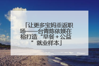 让更多宝妈重返职场——台青陈依媄在榕打造“早餐＋公益”就业样本