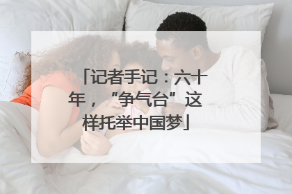 记者手记：六十年，“争气台”这样托举中国梦