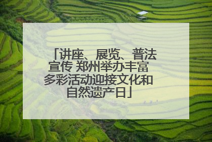 讲座、展览、普法宣传 郑州举办丰富多彩活动迎接文化和自然遗产日