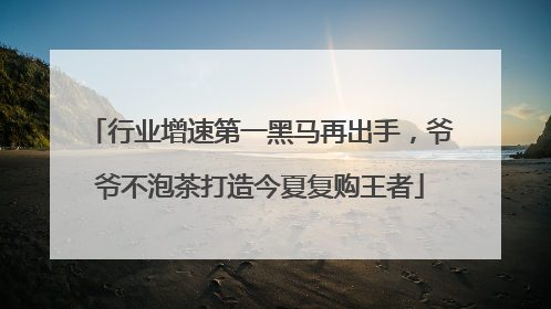 行业增速第一黑马再出手，爷爷不泡茶打造今夏复购王者