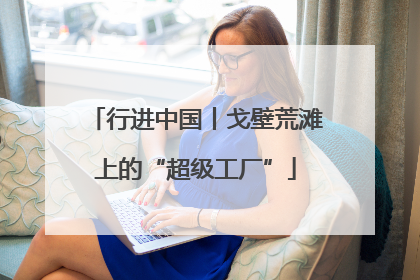 行进中国丨戈壁荒滩上的“超级工厂”