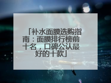 补水面膜选购指南：面膜排行榜前十名，口碑公认最好的十款