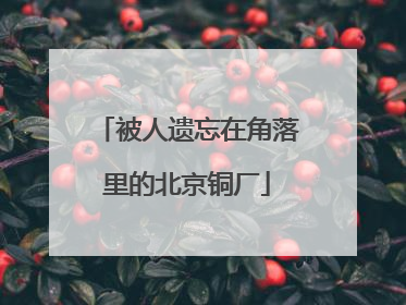 被人遗忘在角落里的北京铜厂