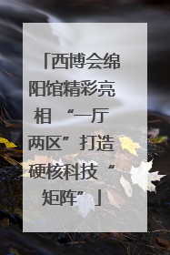 西博会绵阳馆精彩亮相 “一厅两区”打造硬核科技“矩阵”