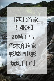西北首家！4K+120帧！乌鲁木齐这家影城把电影玩明白了