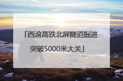 西渝高铁北屏隧道掘进突破5000米大关