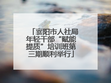 襄阳市人社局年轻干部“赋能提质”培训班第三期顺利举行