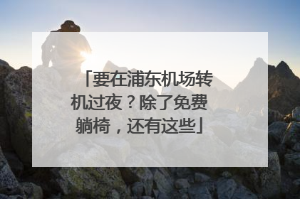 要在浦东机场转机过夜？除了免费躺椅，还有这些