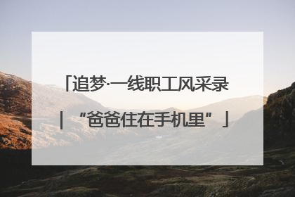 追梦·一线职工风采录｜“爸爸住在手机里”