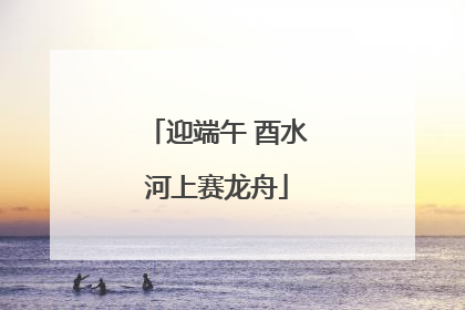 迎端午 酉水河上赛龙舟