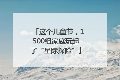 这个儿童节，1500组家庭玩起了“星际探险”