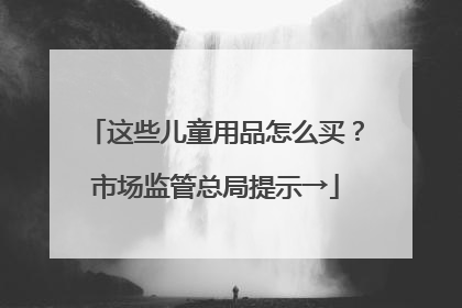 这些儿童用品怎么买？市场监管总局提示→