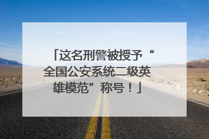 这名刑警被授予“全国公安系统二级英雄模范”称号！