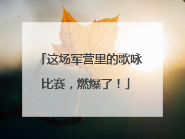 这场军营里的歌咏比赛，燃爆了！
