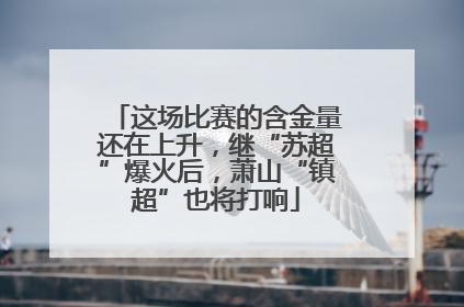 这场比赛的含金量还在上升，继“苏超”爆火后，萧山“镇超”也将打响
