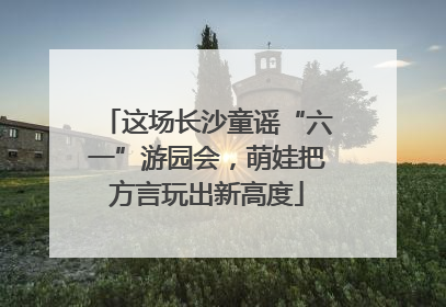 这场长沙童谣“六一”游园会，萌娃把方言玩出新高度