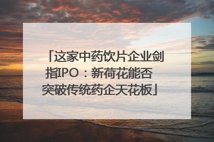 这家中药饮片企业剑指IPO：新荷花能否突破传统药企天花板