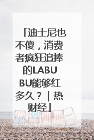 迪士尼也不傻，消费者疯狂追捧的LABUBU能够红多久？｜热财经