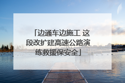 边通车边施工 这段改扩建高速公路演练救援保安全
