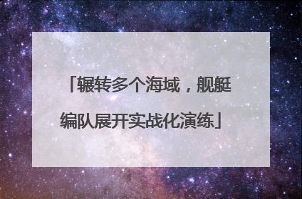 辗转多个海域，舰艇编队展开实战化演练