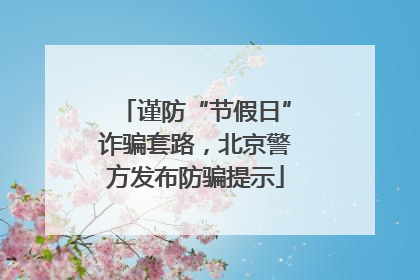 谨防“节假日”诈骗套路，北京警方发布防骗提示