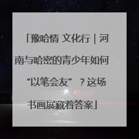 豫哈情 文化行｜河南与哈密的青少年如何 “以笔会友”？这场书画展藏着答案