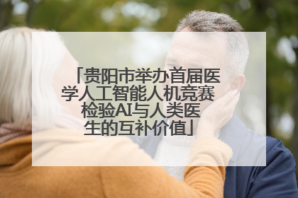 贵阳市举办首届医学人工智能人机竞赛 检验AI与人类医生的互补价值