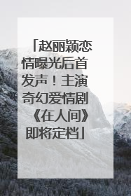 赵丽颖恋情曝光后首发声！主演奇幻爱情剧《在人间》即将定档