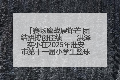 赛场鏖战展锋芒 团结拼搏创佳绩——洪泽实小在2025年淮安市第十一届小学生篮球比赛中再获佳绩