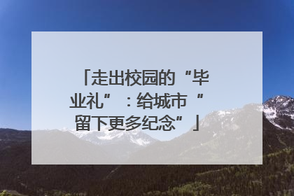 走出校园的“毕业礼”：给城市“留下更多纪念”