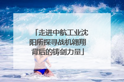 走进中航工业沈阳所探寻战机翱翔背后的铸剑力量