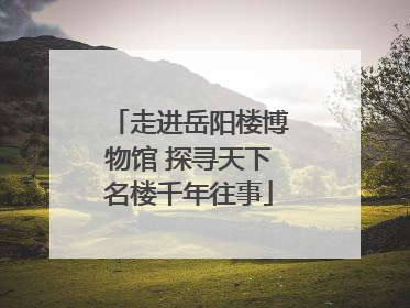 走进岳阳楼博物馆 探寻天下名楼千年往事
