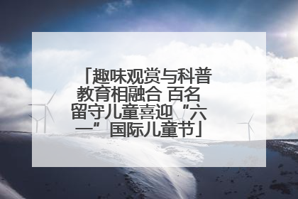 趣味观赏与科普教育相融合 百名留守儿童喜迎“六一”国际儿童节