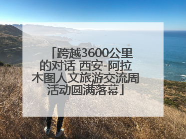 跨越3600公里的对话 西安-阿拉木图人文旅游交流周活动圆满落幕