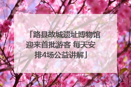 路县故城遗址博物馆迎来首批游客 每天安排4场公益讲解