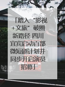 踏入“影视+文旅”破圈新路径 四川宜宾启动百部微短剧计划并同步开启演员招募