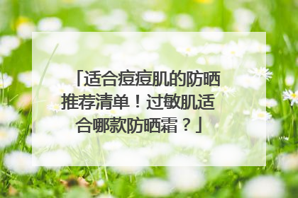 适合痘痘肌的防晒推荐清单！过敏肌适合哪款防晒霜？