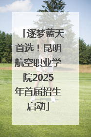逐梦蓝天首选！昆明航空职业学院2025年首届招生启动
