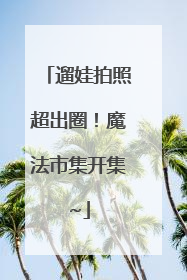 遛娃拍照超出圈！魔法市集开集~