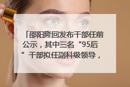 邵阳隆回发布干部任前公示，其中三名“95后”干部拟任副科级领导，均系硕士选调生