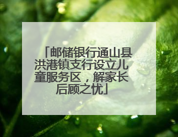 邮储银行通山县洪港镇支行设立儿童服务区，解家长后顾之忧