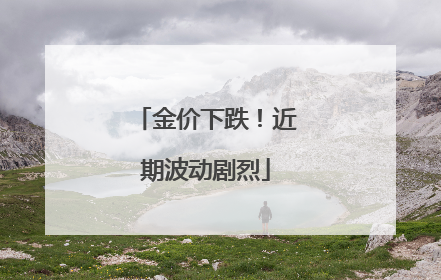 金价下跌！近期波动剧烈