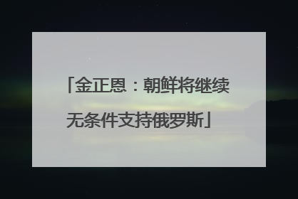 金正恩：朝鲜将继续无条件支持俄罗斯