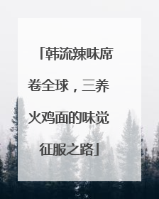 韩流辣味席卷全球，三养火鸡面的味觉征服之路