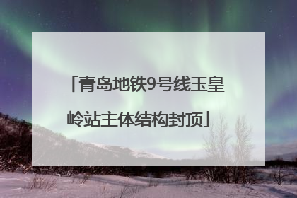 青岛地铁9号线玉皇岭站主体结构封顶